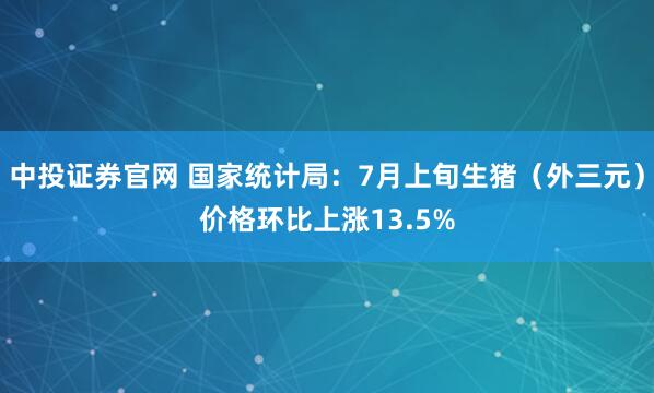 中投证券官网 国家统计局：7月上旬生猪（外三元）价格环比上涨13.5%