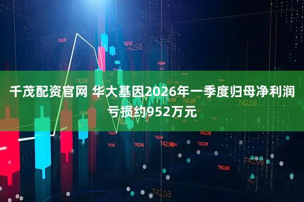 千茂配资官网 华大基因2026年一季度归母净利润亏损约952万元