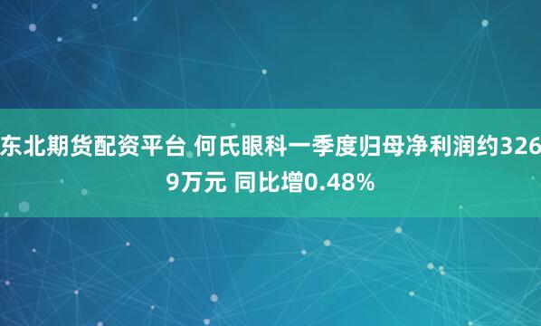东北期货配资平台 何氏眼科一季度归母净利润约3269万元 同比增0.48%