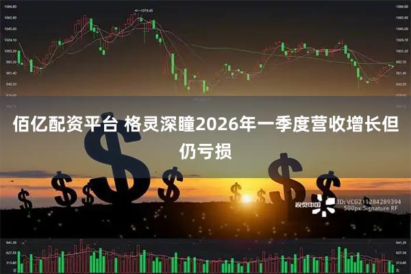佰亿配资平台 格灵深瞳2026年一季度营收增长但仍亏损